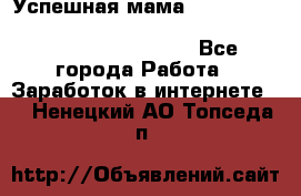  Успешная мама                                                                 - Все города Работа » Заработок в интернете   . Ненецкий АО,Топседа п.